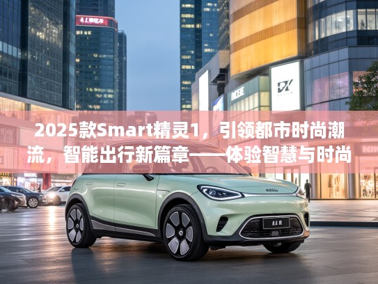 2025款Smart精灵1，引领都市时尚潮流，智能出行新篇章——体验智慧与时尚的完美融合