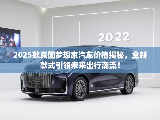 2025款岚图梦想家汽车价格揭秘，全新款式引领未来出行潮流！