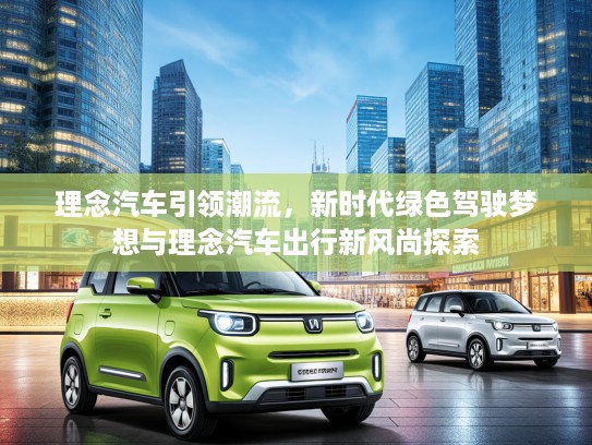 理念汽车引领潮流，新时代绿色驾驶梦想与理念汽车出行新风尚探索