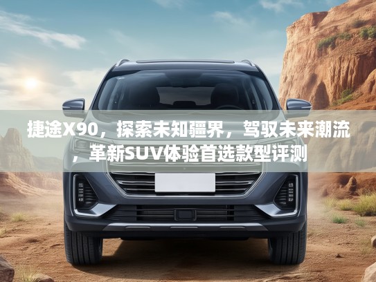 捷途X90，探索未知疆界，驾驭未来潮流，革新SUV体验首选款型评测