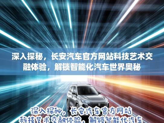 深入探秘，长安汽车官方网站科技艺术交融体验，解锁智能化汽车世界奥秘