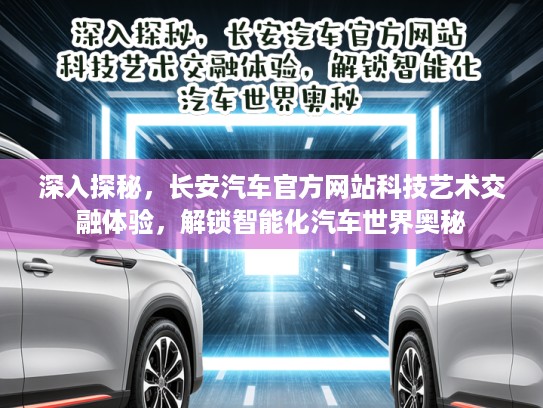 深入探秘，长安汽车官方网站科技艺术交融体验，解锁智能化汽车世界奥秘