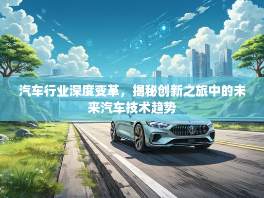 汽车行业深度变革，揭秘创新之旅中的未来汽车技术趋势