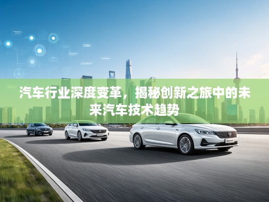 汽车行业深度变革，揭秘创新之旅中的未来汽车技术趋势