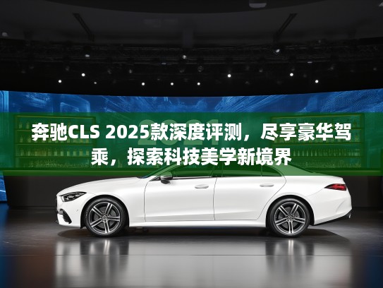 奔驰CLS 2025款深度评测，尽享豪华驾乘，探索科技美学新境界
