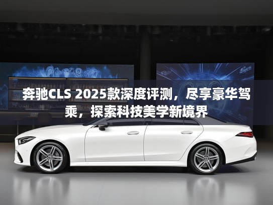 奔驰CLS 2025款深度评测，尽享豪华驾乘，探索科技美学新境界