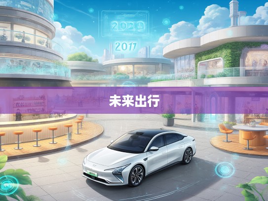 2025新能源汽车未来出行新风向，深度解析行业发展趋势与潮流引领者
