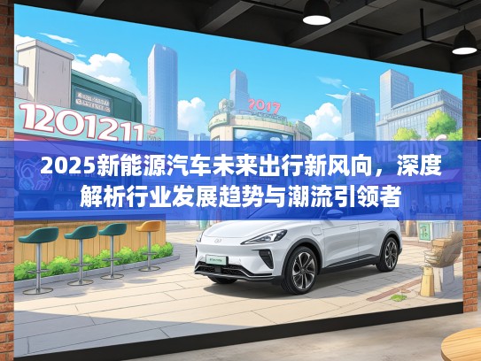 2025新能源汽车未来出行新风向，深度解析行业发展趋势与潮流引领者