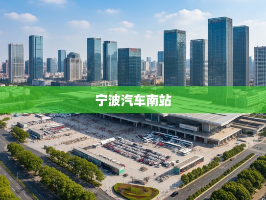 宁波汽车南站，都市繁华与温馨旅客之家交汇的温馨枢纽