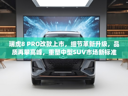 瑞虎8 PRO改款上市，细节革新升级，品质再攀高峰，重塑中型SUV市场新标准与热销秘诀