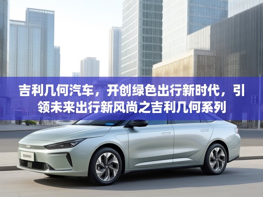 吉利几何汽车，开创绿色出行新时代，引领未来出行新风尚之吉利几何系列