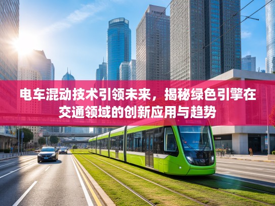 电车混动技术引领未来，揭秘绿色引擎在交通领域的创新应用与趋势