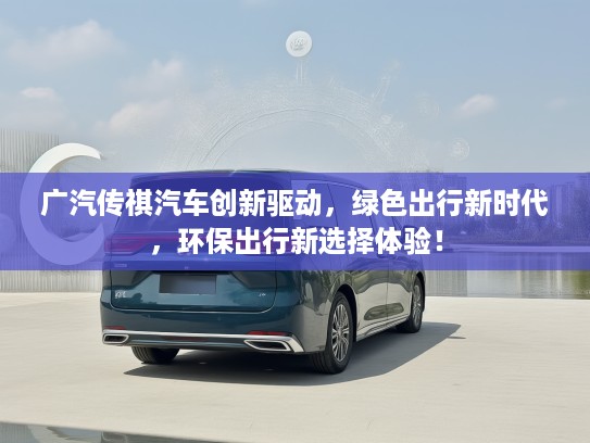 广汽传祺汽车创新驱动，绿色出行新时代，环保出行新选择体验！