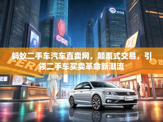 蚂蚁二手车汽车直卖网，颠覆式交易，引领二手车买卖革命新潮流
