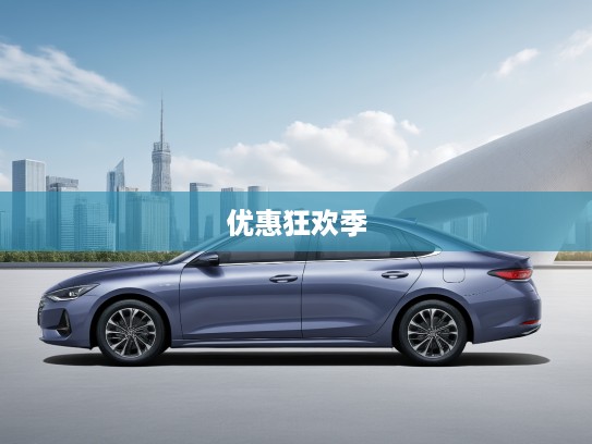 北京现代汽车优惠狂欢季，全面价格表解析，热门车型深度对比及特惠活动一览