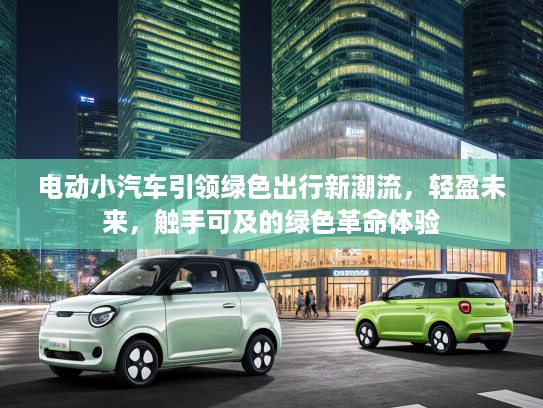 电动小汽车引领绿色出行新潮流，轻盈未来，触手可及的绿色革命体验