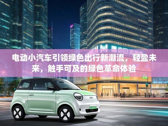 电动小汽车引领绿色出行新潮流，轻盈未来，触手可及的绿色革命体验