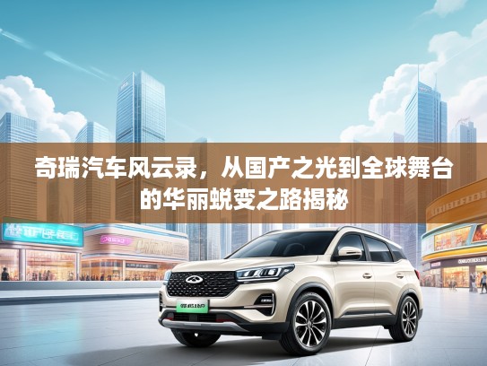 奇瑞汽车风云录，从国产之光到全球舞台的华丽蜕变之路揭秘