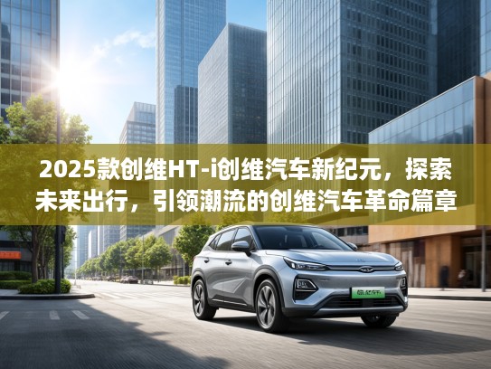 2025款创维HT-i创维汽车新纪元，探索未来出行，引领潮流的创维汽车革命篇章