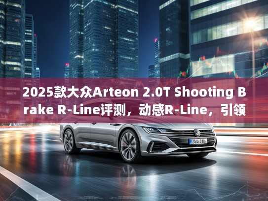 2025款大众Arteon 2.0T Shooting Brake R-Line评测，动感R-Line，引领未来豪华旅行车潮流