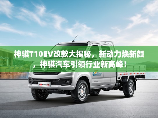 神骐T10EV改款大揭秘，新动力焕新颜，神骐汽车引领行业新高峰！