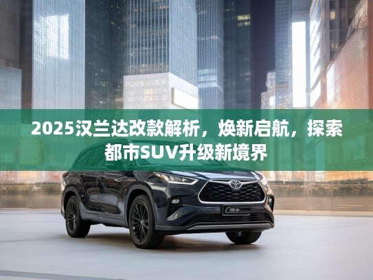 2025汉兰达改款解析，焕新启航，探索都市SUV升级新境界
