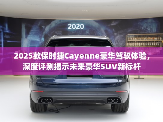 2025款保时捷Cayenne豪华驾驭体验，深度评测揭示未来豪华SUV新标杆