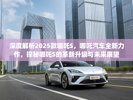 深度解析2025款哪吒S，哪吒汽车全新力作，探秘哪吒S的革新升级与未来展望