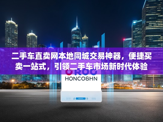 二手车直卖网本地同城交易神器，便捷买卖一站式，引领二手车市场新时代体验
