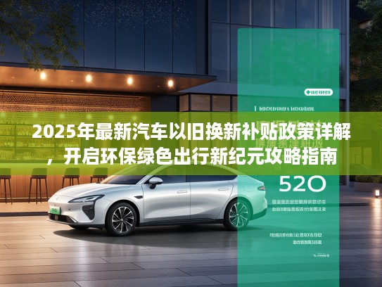 2025年最新汽车以旧换新补贴政策详解，开启环保绿色出行新纪元攻略指南