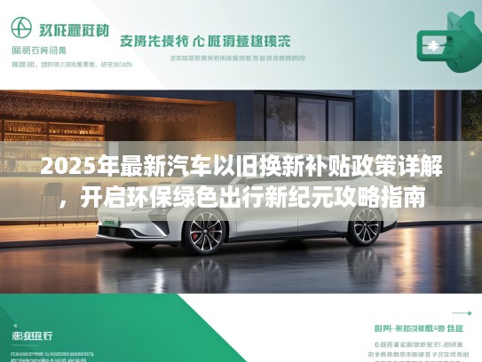 2025年最新汽车以旧换新补贴政策详解，开启环保绿色出行新纪元攻略指南