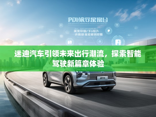 迷迪汽车引领未来出行潮流,探索智能驾驶新篇章体验 迷迪汽车引领未来出行潮流,探索智能驾驶新篇章体验