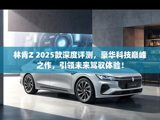 林肯Z 2025款深度评测,豪华科技巅峰之作,引领未来驾驭体验! 林肯Z 2025款深度评测,豪华科技巅峰之作,引领未来驾驭体验!