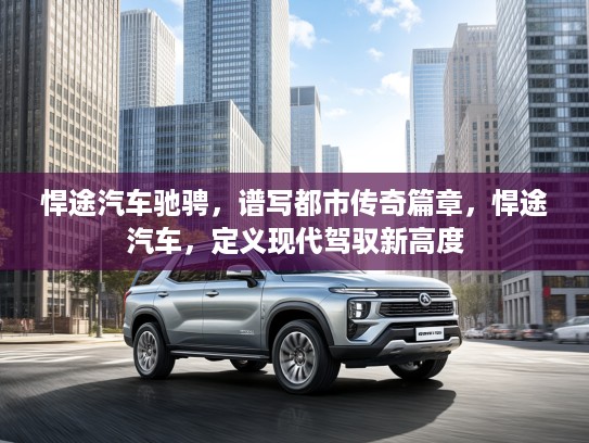 悍途汽车驰骋，谱写都市传奇篇章，悍途汽车，定义现代驾驭新高度