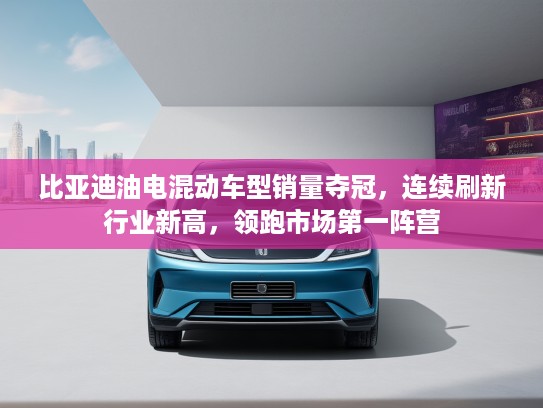 比亚迪油电混动车型销量夺冠,连续刷新行业新高,领跑市场第一阵营 比亚迪油电混动车型销量夺冠,连续刷新行业新高,领跑市场第一阵营