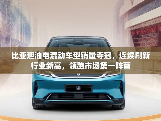 比亚迪油电混动车型销量夺冠,连续刷新行业新高,领跑市场第一阵营 比亚迪油电混动车型销量夺冠,连续刷新行业新高,领跑市场第一阵营