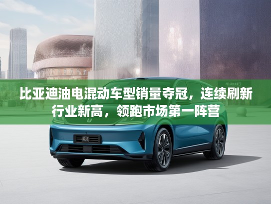 比亚迪油电混动车型销量夺冠,连续刷新行业新高,领跑市场第一阵营 比亚迪油电混动车型销量夺冠,连续刷新行业新高,领跑市场第一阵营