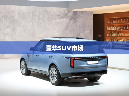 探寻路虎揽胜传奇，揭秘豪华SUV市场的王者之道