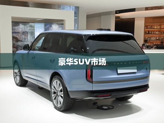 探寻路虎揽胜传奇，揭秘豪华SUV市场的王者之道