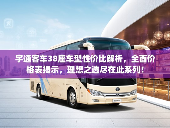 宇通客车38座车型性价比解析,全面价格表揭示,理想之选尽在此系列! 宇通客车38座车型性价比解析,全面价格表揭示,理想之选尽在此系列!