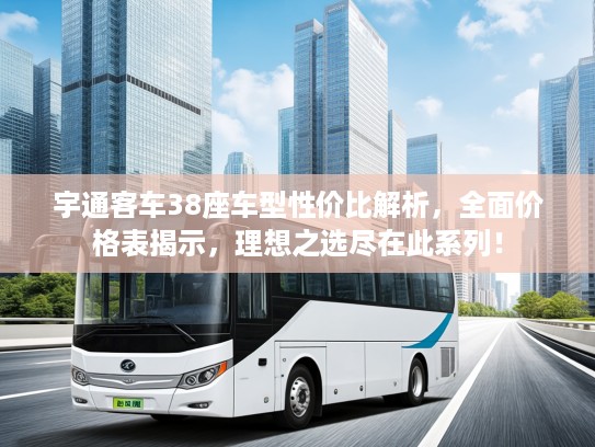 宇通客车38座车型性价比解析,全面价格表揭示,理想之选尽在此系列! 宇通客车38座车型性价比解析,全面价格表揭示,理想之选尽在此系列!