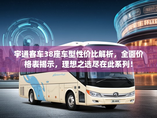 宇通客车38座车型性价比解析,全面价格表揭示,理想之选尽在此系列! 宇通客车38座车型性价比解析,全面价格表揭示,理想之选尽在此系列!
