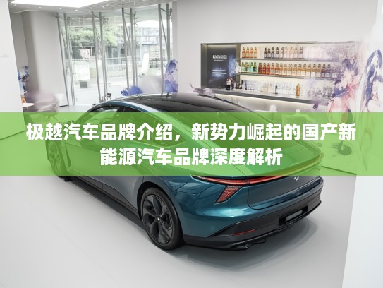 极越汽车品牌介绍,新势力崛起的国产新能源汽车品牌深度解析 极越汽车品牌介绍,新势力崛起的国产新能源汽车品牌深度解析