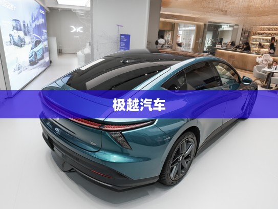极越汽车品牌介绍,新势力崛起的国产新能源汽车品牌深度解析 极越汽车品牌介绍,新势力崛起的国产新能源汽车品牌深度解析