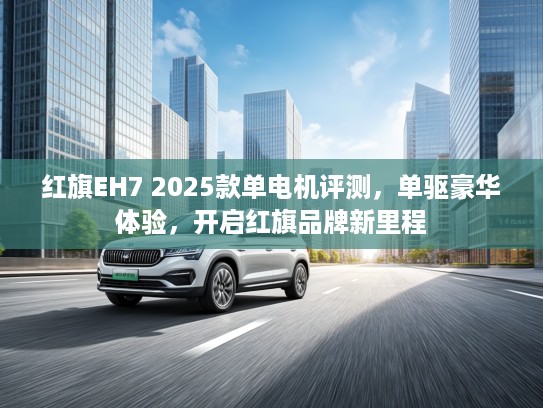 红旗EH7 2025款单电机评测,单驱豪华体验,开启红旗品牌新里程 红旗EH7 2025款单电机评测,单驱豪华体验,开启红旗品牌新里程