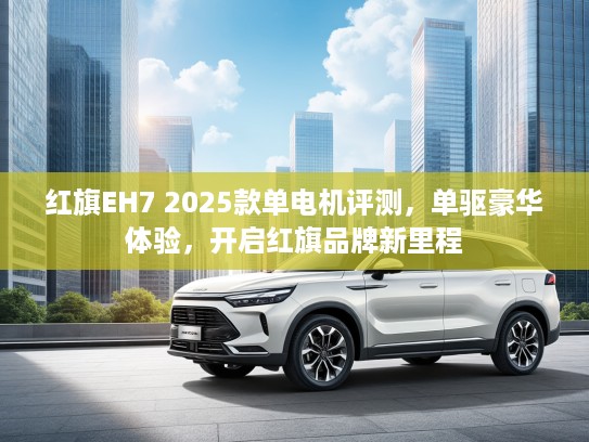 红旗EH7 2025款单电机评测,单驱豪华体验,开启红旗品牌新里程 红旗EH7 2025款单电机评测,单驱豪华体验,开启红旗品牌新里程