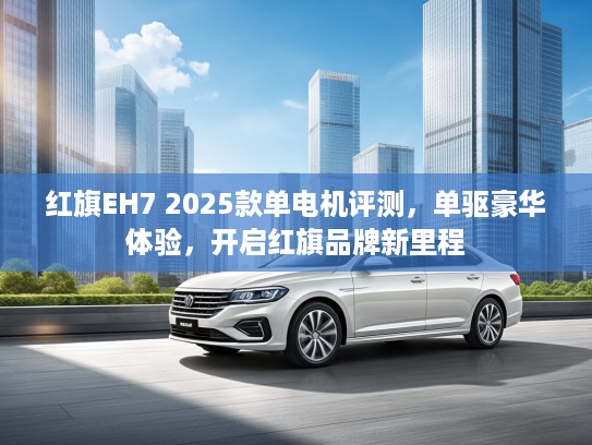 红旗EH7 2025款单电机评测,单驱豪华体验,开启红旗品牌新里程 红旗EH7 2025款单电机评测,单驱豪华体验,开启红旗品牌新里程