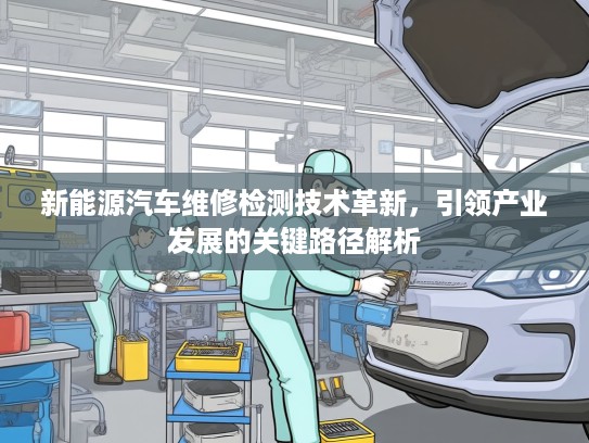 新能源汽车维修检测技术革新,引领产业发展的关键路径解析 新能源汽车维修检测技术革新,引领产业发展的关键路径解析