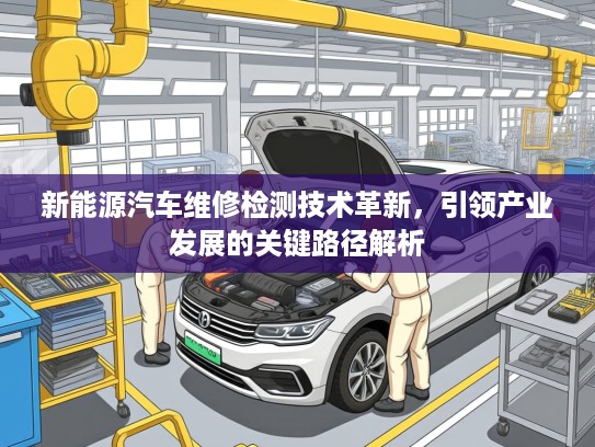 新能源汽车维修检测技术革新,引领产业发展的关键路径解析 新能源汽车维修检测技术革新,引领产业发展的关键路径解析