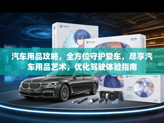 汽车用品攻略,全方位守护爱车,尽享汽车用品艺术,优化驾驶体验指南 汽车用品攻略,全方位守护爱车,尽享汽车用品艺术,优化驾驶体验指南